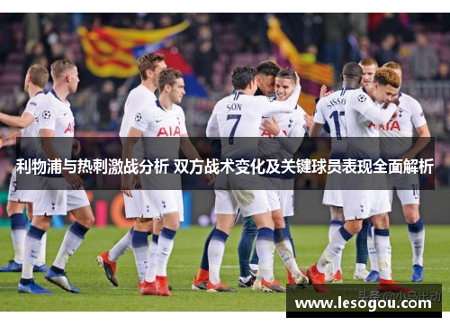 利物浦与热刺激战分析 双方战术变化及关键球员表现全面解析